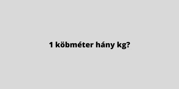 1 köbméter hány kg – anyagsúly táblázat építőanyagokra